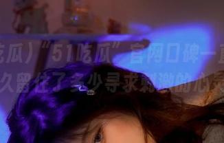 “51吃瓜”官网口碑一直不错，永久留住了多少寻求刺激的心灵啊～