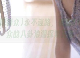 永不迷路，跟随51朝阳群众的八卦浪潮探索万象