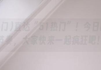 直达“51热门”！今日的吃瓜节奏，大家快来一起疯狂吧！