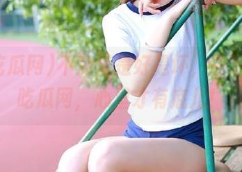 不知道是好是坏，先下载52吃瓜网，心里才有底儿！