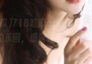 718吃瓜app：没事刷刷，瓜农的乐园，感觉找到了新天地～