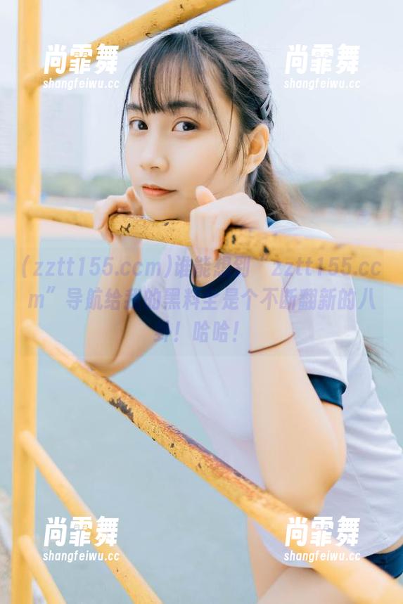 谁能想到“zztt155.ccm”导航给我的黑料全是个不断翻新的八卦！哈哈！