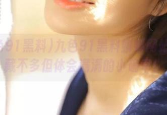 九色91黑料蝌蚪网站：收藏不多但体会满满的小确幸！