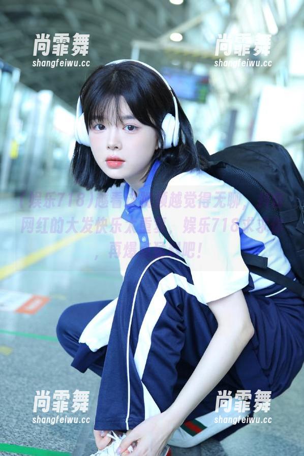 越看这视频越觉得无聊，抖音网红的大发快乐太重复，娱乐718求求你，再爆点猛料吧！