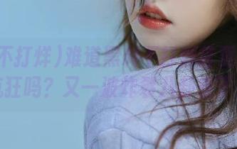难道黑料不打烊首页要让我疯狂吗？又一波炸裂八卦来了！