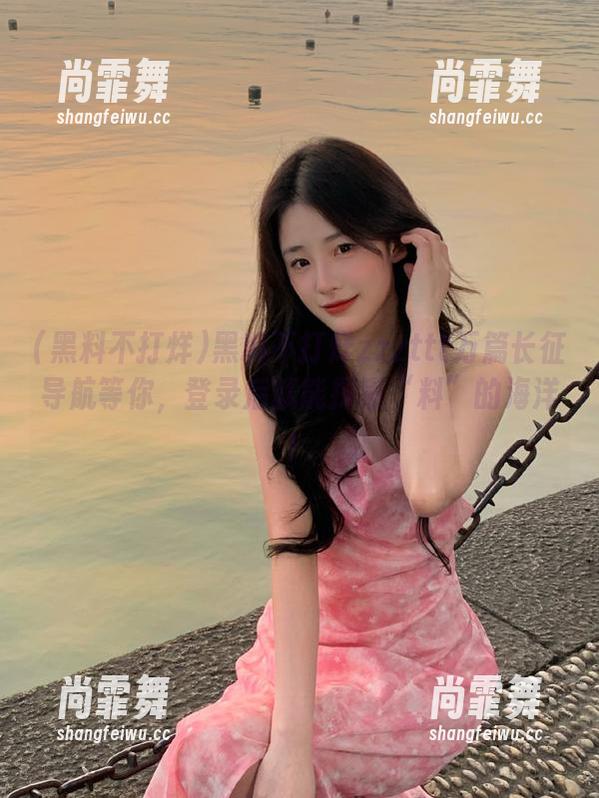 黑料不打烊zzzttt万篇长征导航等你，登录后就能探索“料”的海洋！
