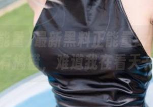 最新黑料正能量zztt在线？有没有搞错，难道我在看天书吗？