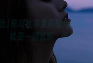黑料社苹果版的污下载，点进去就是一团乱啊，哈哈！