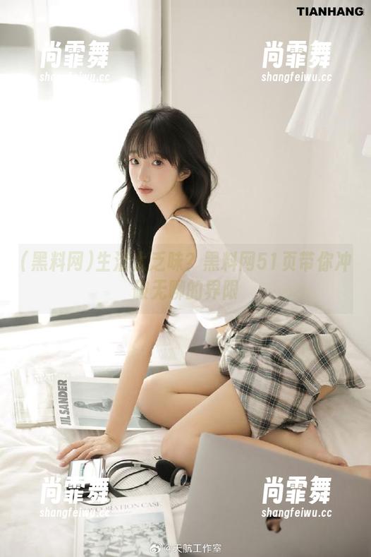 黑料网 生活太乏味?黑料网51页带你冲破无聊的界限