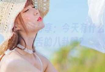 黑料网分享：今天有什么让人瞠目结舌的八卦吗？