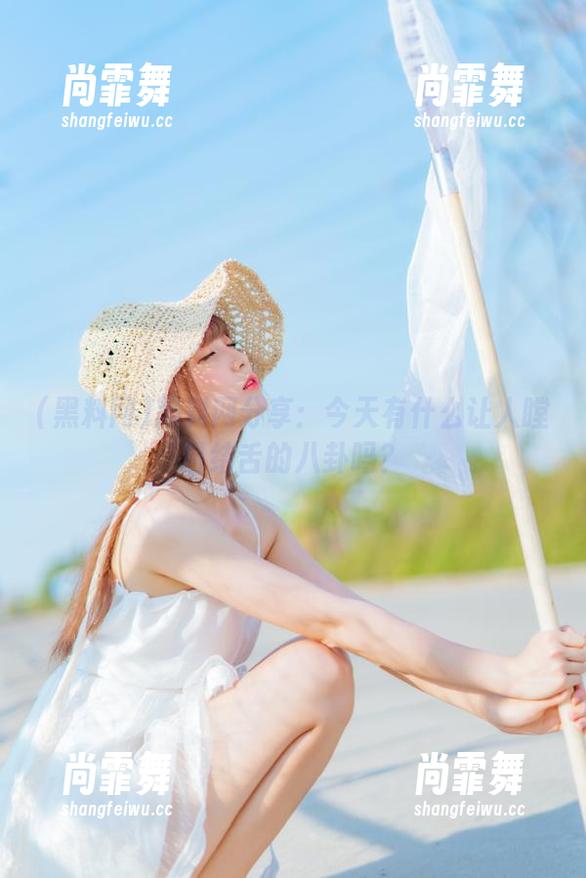 黑料网分享：今天有什么让人瞠目结舌的八卦吗？