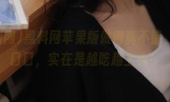 黑料网苹果版做得真不错，瓜一口口，实在是越吃越上头！