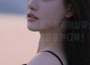 登录以后，黑料网址带你走进瓜田，快来尝尝各种口味！